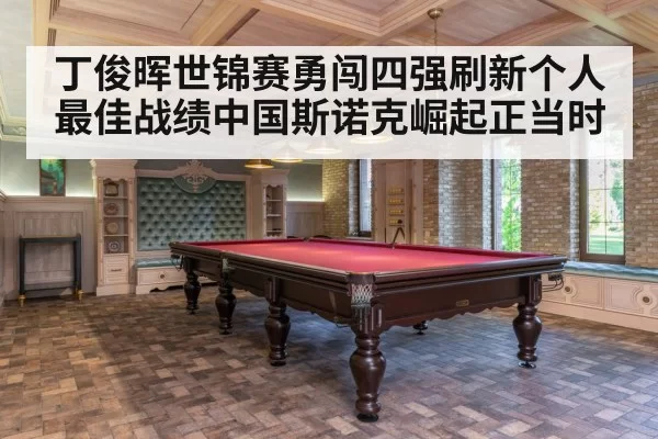 丁俊晖世锦赛勇闯四强刷新个人最佳战绩中国斯诺克崛起正当时