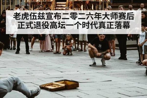 老虎伍兹宣布二零二六年大师赛后正式退役高坛一个时代真正落幕