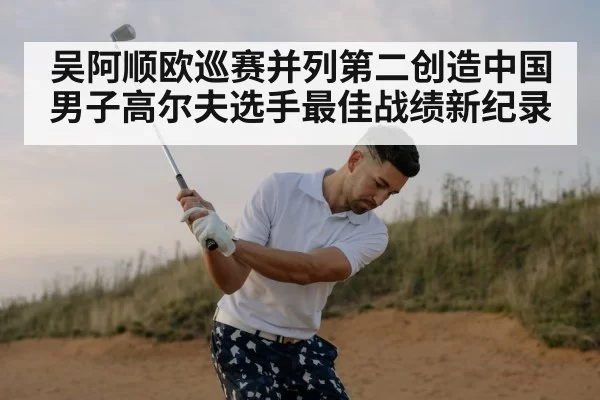 吴阿顺欧巡赛并列第二创造中国男子高尔夫选手最佳战绩新纪录