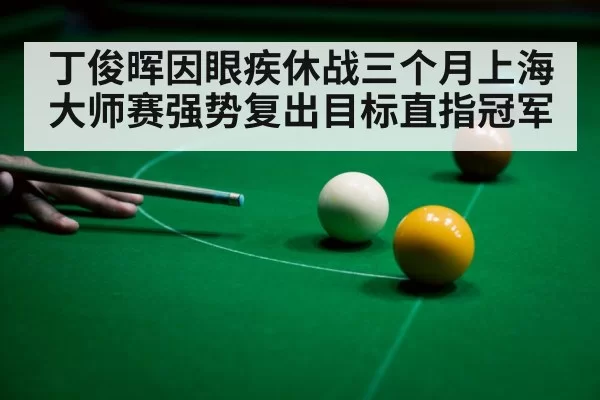 丁俊晖因眼疾休战三个月上海大师赛强势复出目标直指冠军