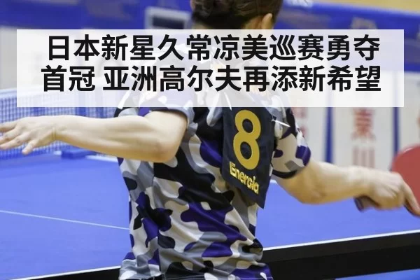日本新星久常凉美巡赛勇夺首冠 亚洲高尔夫再添新希望