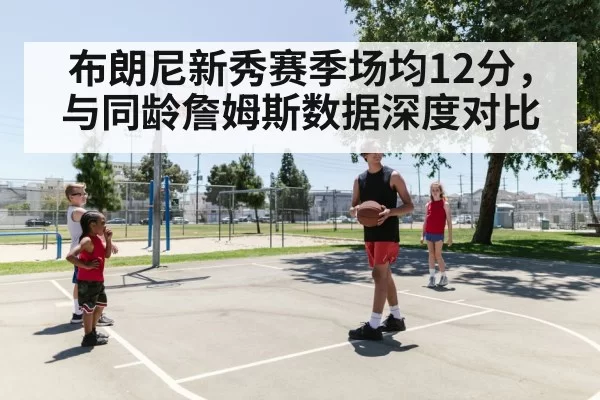 布朗尼新秀赛季场均12分，与同龄詹姆斯数据深度对比