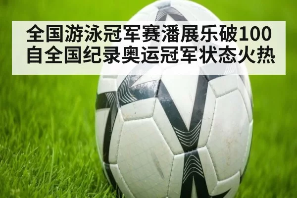 全国游泳冠军赛潘展乐破100自全国纪录奥运冠军状态火热