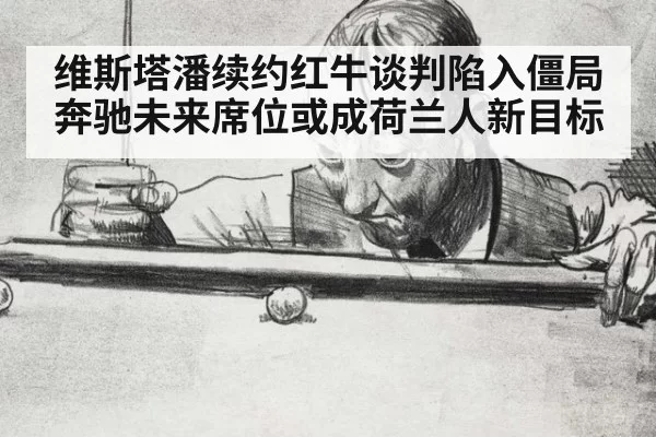 维斯塔潘续约红牛谈判陷入僵局 奔驰未来席位或成荷兰人新目标