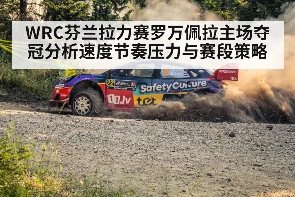 WRC芬兰拉力赛罗万佩拉主场夺冠分析速度节奏压力与赛段策略