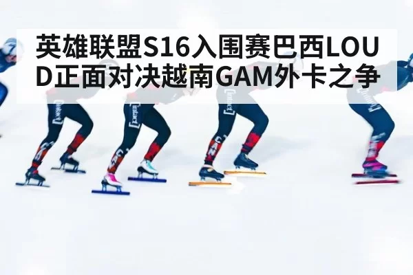 英雄联盟S16入围赛巴西LOUD正面对决越南GAM外卡之争