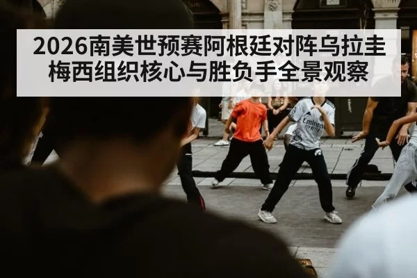 2026南美世预赛阿根廷对阵乌拉圭梅西组织核心与胜负手全景观察
